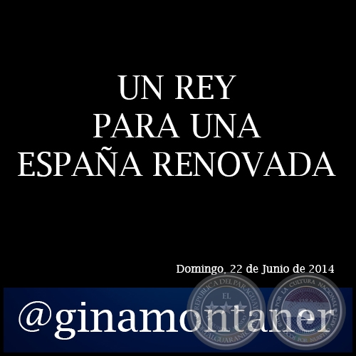 UN REY PARA UNA ESPAÑA RENOVADA - Por GINA MONTANER - Domingo, 22 de Junio de 2014